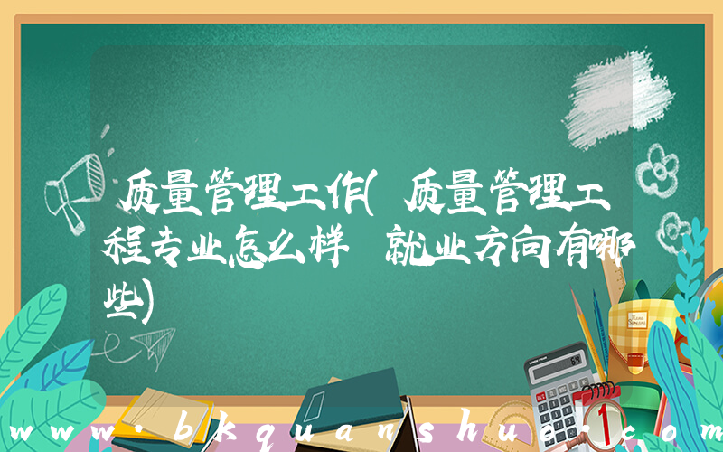 质量管理工作(质量管理工程专业怎么样 就业方向有哪些)